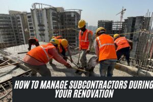 How to manage subcontractors during your renovation